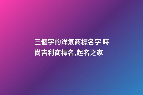 三個字的洋氣商標名字 時尚吉利商標名,起名之家